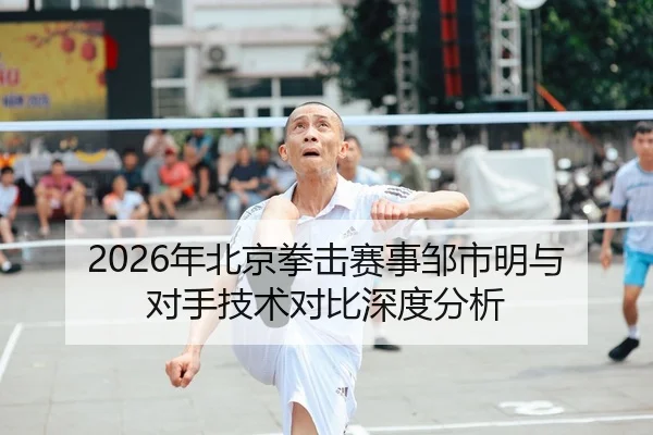 2026年北京拳击赛事邹市明与对手技术对比深度分析