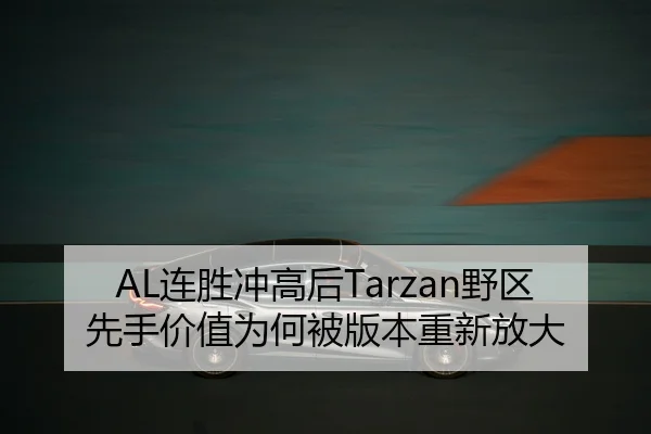 AL连胜冲高后Tarzan野区先手价值为何被版本重新放大