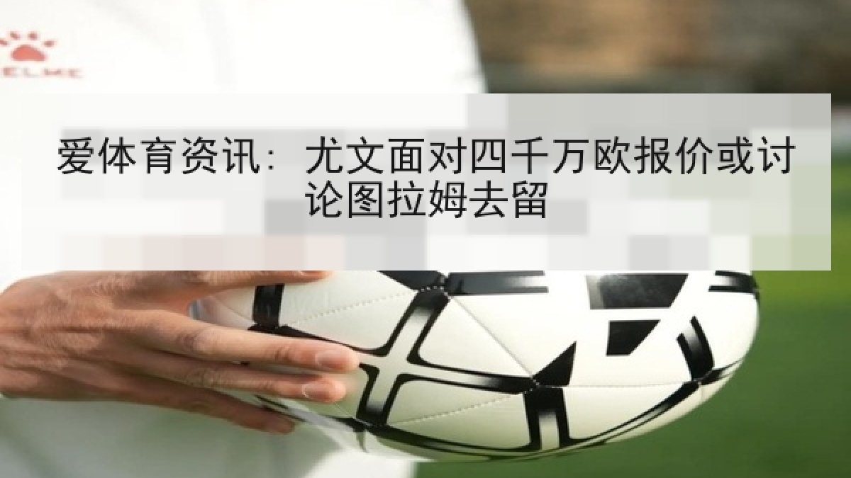 爱体育资讯: 尤文面对四千万欧报价或讨论图拉姆去留