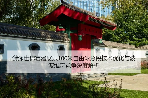 游泳世锦赛潘展乐100米自由泳分段技术优化与波波维奇竞争深度解析
