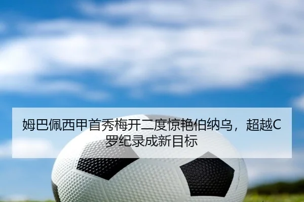 姆巴佩西甲首秀梅开二度惊艳伯纳乌，超越C罗纪录成新目标