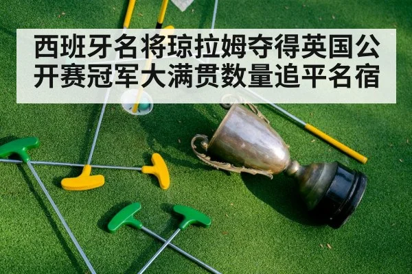 西班牙名将琼拉姆夺得英国公开赛冠军大满贯数量追平名宿