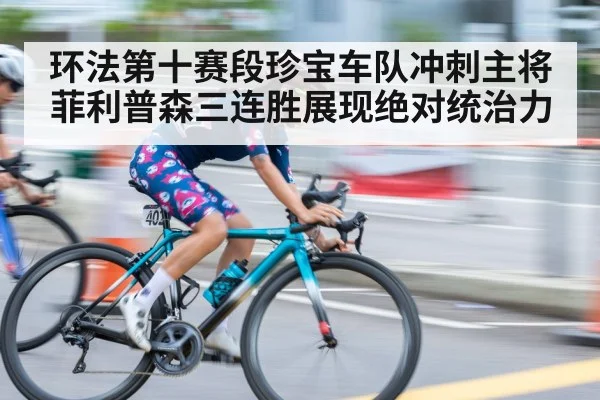 环法第十赛段珍宝车队冲刺主将菲利普森三连胜展现绝对统治力